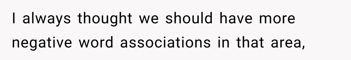 I always thought we should have more negative word associations in that area,