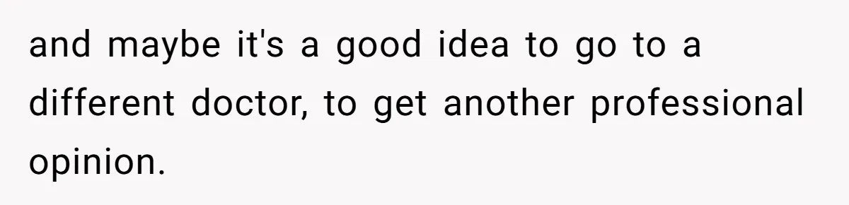 and maybe it's a good idea to go to a different doctor, to get another professional opinion.