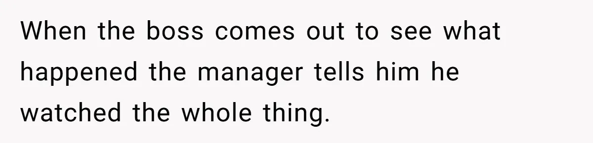 When the boss comes out to see what happened the manager tells him he watched the whole thing.