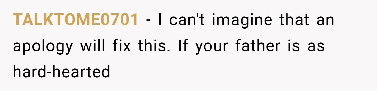 TALKTOME0701 − I can't imagine that an apology will fix this. If your father is as hard-hearted