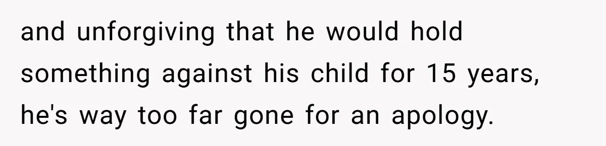 and unforgiving that he would hold something against his child for 15 years, he's way too far gone for an apology.