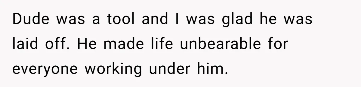 Dude was a tool and I was glad he was laid off. He made life unbearable for everyone working under him.