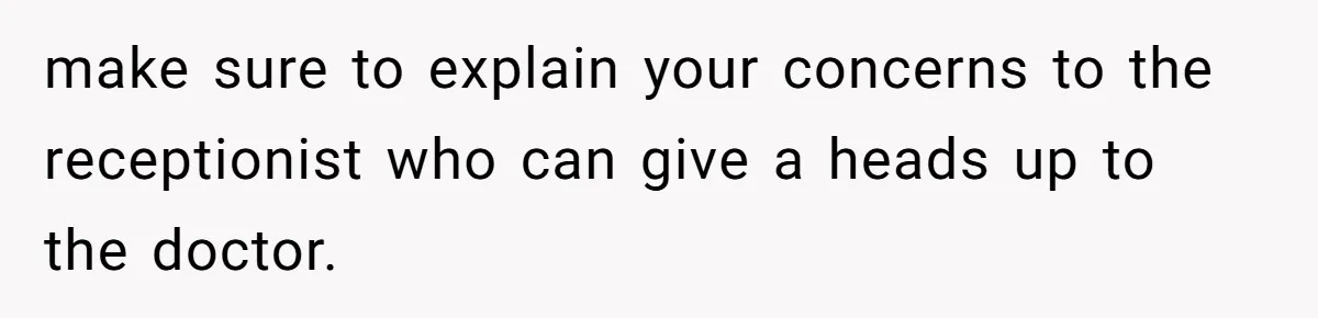 make sure to explain your concerns to the receptionist who can give a heads up to the doctor.