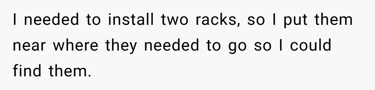 I needed to install two racks, so I put them near where they needed to go so I could find them.