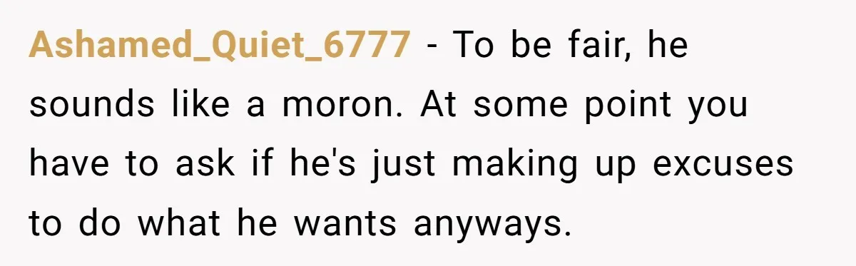 Ashamed_Quiet_6777 − To be fair, he sounds like a moron. At some point you have to ask if he's just making up excuses to do what he wants anyways.