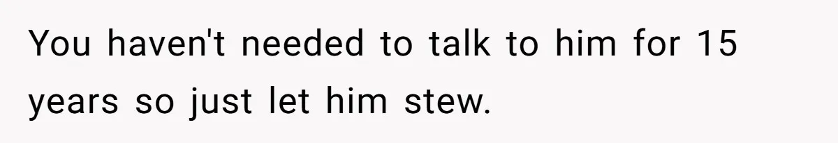 You haven't needed to talk to him for 15 years so just let him stew.
