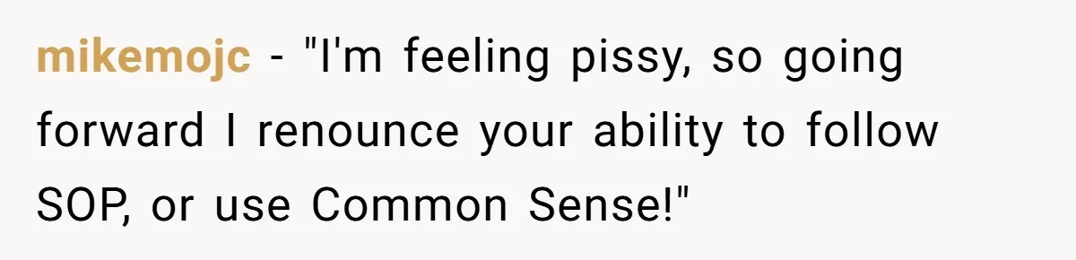 mikemojc − "I'm feeling pissy, so going forward I renounce your ability to follow SOP, or use Common Sense!"