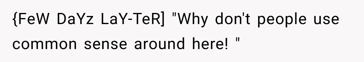 {FeW DaYz LaY-TeR] "Why don't people use common sense around here! "