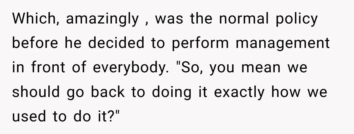 Which, amazingly , was the normal policy before he decided to perform management in front of everybody. "So, you mean we should go back to doing it exactly how we...