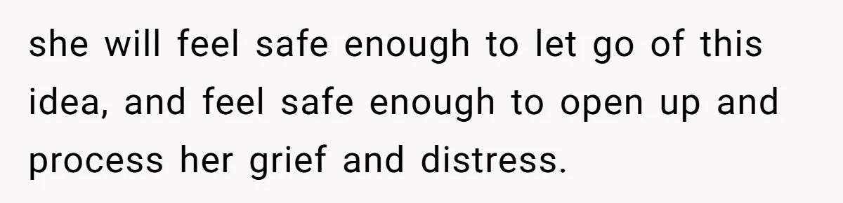 she will feel safe enough to let go of this idea, and feel safe enough to open up and process her grief and distress.