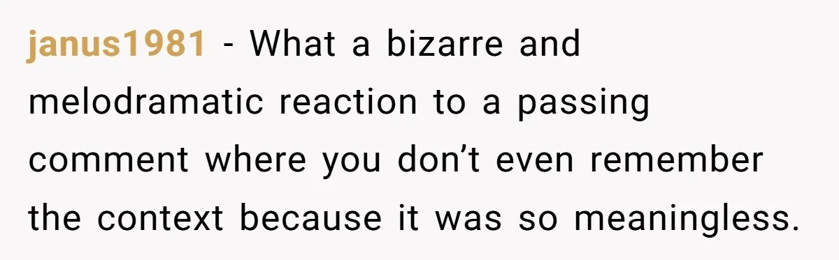 janus1981 − What a bizarre and melodramatic reaction to a passing comment where you don’t even remember the context because it was so meaningless.