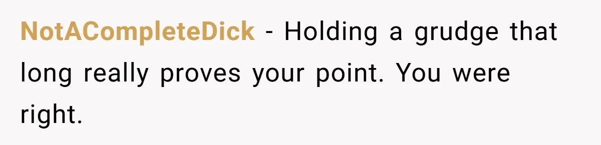 NotACompleteDick − Holding a grudge that long really proves your point. You were right.