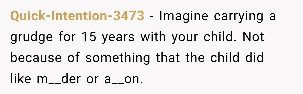 Quick-Intention-3473 − Imagine carrying a grudge for 15 years with your child. Not because of something that the child did like m__der or a__on.