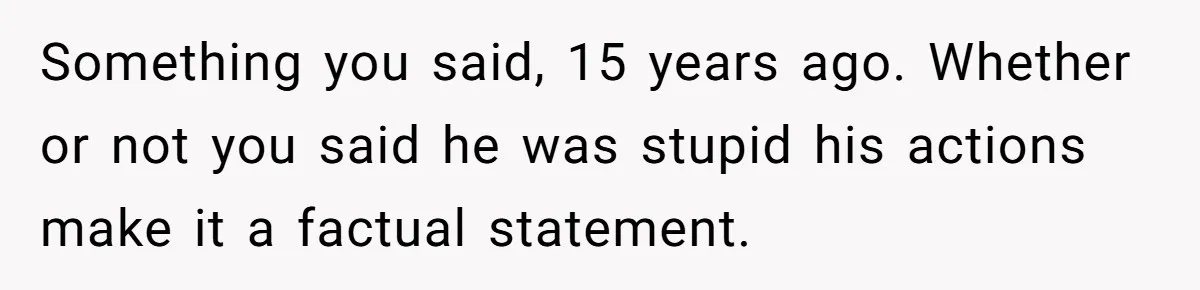 Something you said, 15 years ago. Whether or not you said he was stupid his actions make it a factual statement.