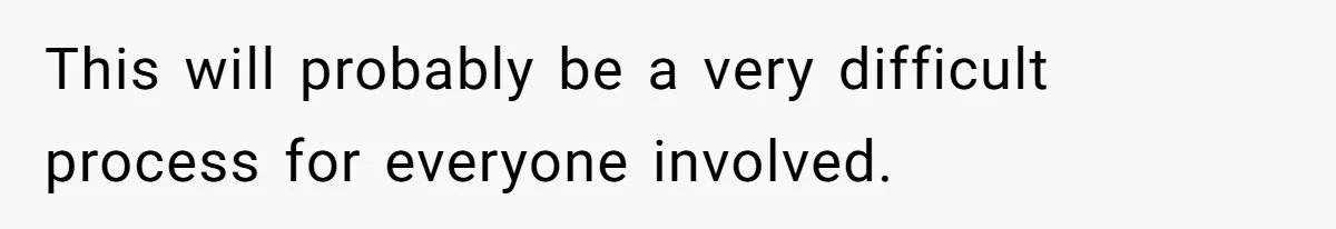 This will probably be a very difficult process for everyone involved.