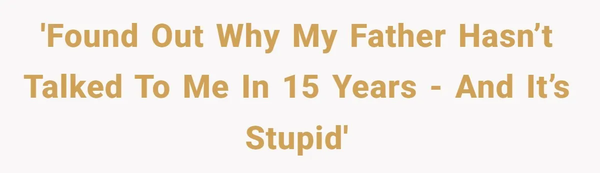 'Found out why my father hasn’t talked to me in 15 years - and it’s stupid'