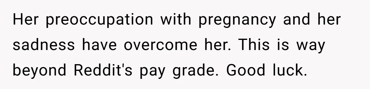 Her preoccupation with pregnancy and her sadness have overcome her. This is way beyond Reddit's pay grade. Good luck.