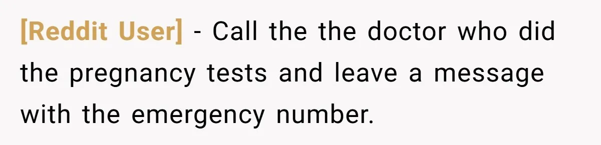 [Reddit User] − Call the the doctor who did the pregnancy tests and leave a message with the emergency number.