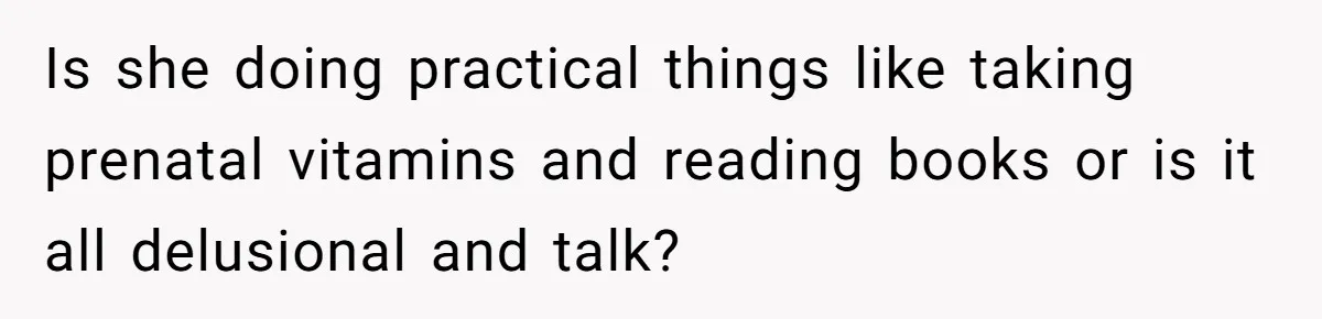 Is she doing practical things like taking prenatal vitamins and reading books or is it all delusional and talk?