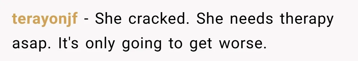 terayonjf − She cracked. She needs therapy asap. It's only going to get worse.