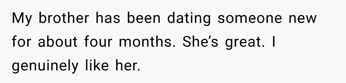 My brother has been dating someone new for about four months. She’s great. I genuinely like her.