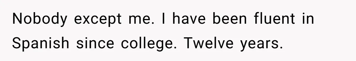 Nobody except me. I have been fluent in Spanish since college. Twelve years.