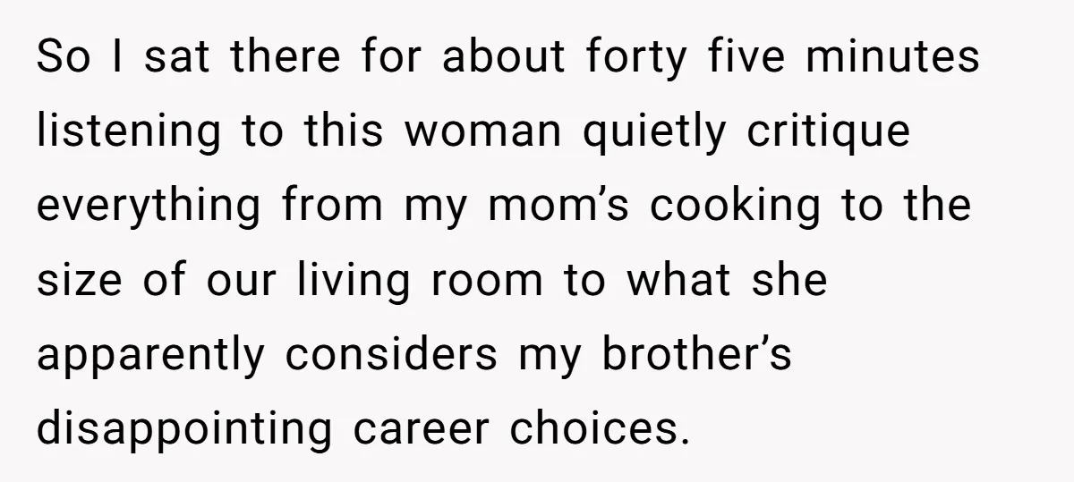 So I sat there for about forty five minutes listening to this woman quietly critique everything from my mom’s cooking to the size of our living room to what she...