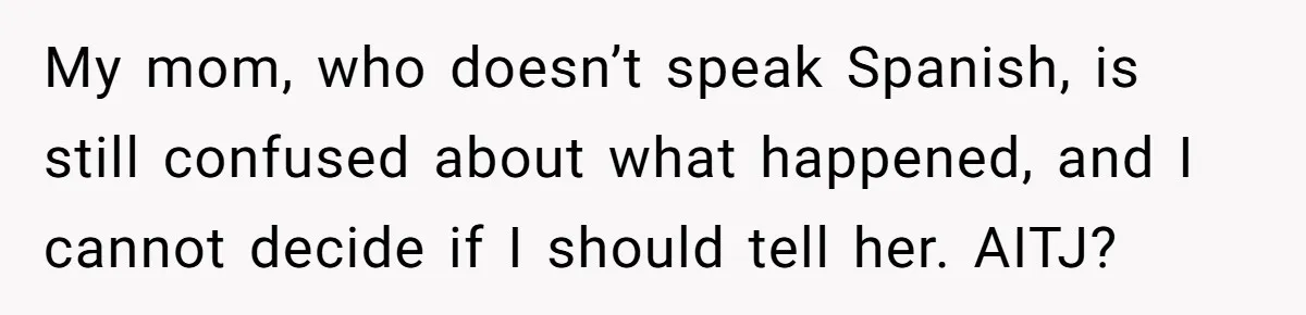 My mom, who doesn’t speak Spanish, is still confused about what happened, and I cannot decide if I should tell her. AITJ?