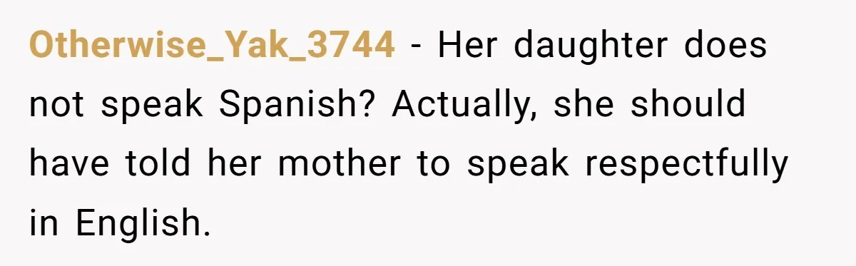 Otherwise_Yak_3744 − Her daughter does not speak Spanish? Actually, she should have told her mother to speak respectfully in English.