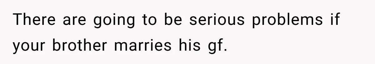 There are going to be serious problems if your brother marries his gf.