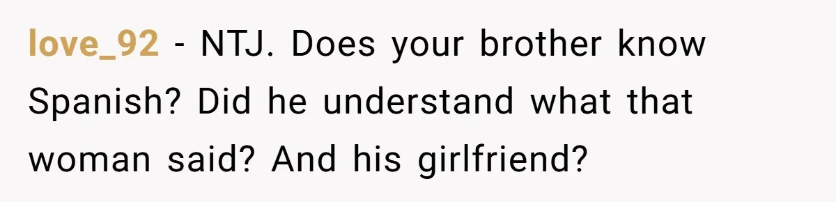 love_92 − NTJ. Does your brother know Spanish? Did he understand what that woman said? And his girlfriend?