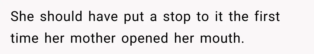 She should have put a stop to it the first time her mother opened her mouth.