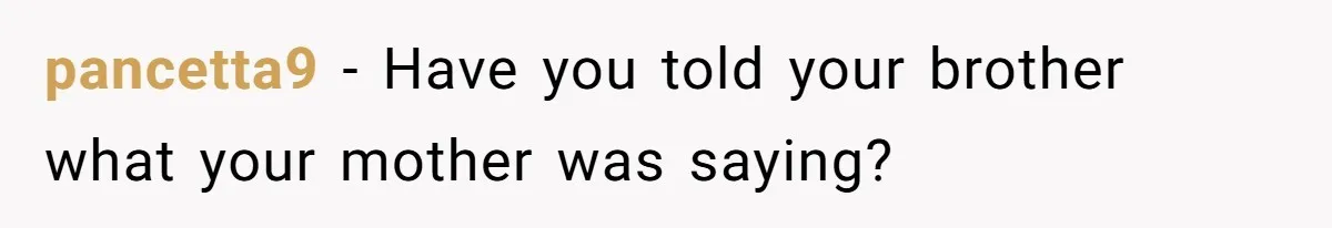 pancetta9 − Have you told your brother what your mother was saying?