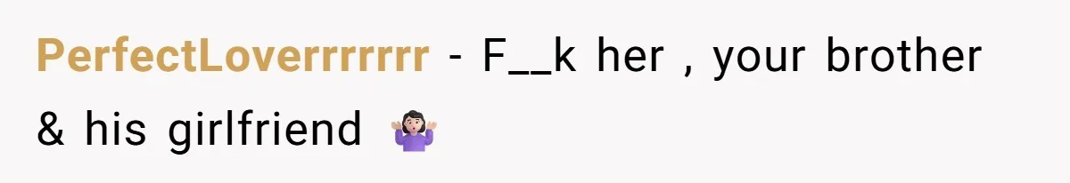 PerfectLoverrrrrrr − F__k her , your brother & his girlfriend 🤷🏻‍♀️