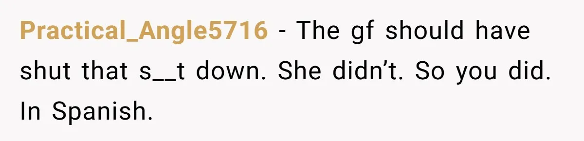 Practical_Angle5716 − The gf should have shut that s__t down. She didn’t. So you did. In Spanish.