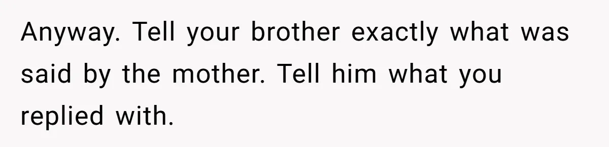 Anyway. Tell your brother exactly what was said by the mother. Tell him what you replied with.