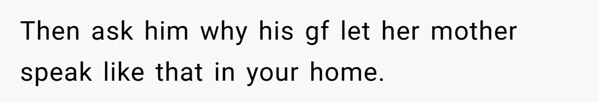 Then ask him why his gf let her mother speak like that in your home.