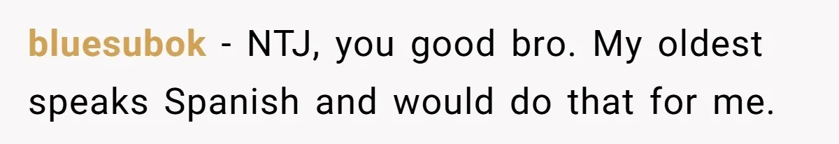 bluesubok − NTJ, you good bro. My oldest speaks Spanish and would do that for me.