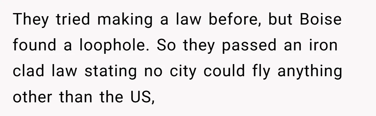 They tried making a law before, but Boise found a loophole. So they passed an iron clad law stating no city could fly anything other than the US,