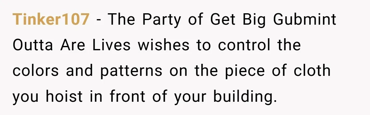 Tinker107 − The Party of Get Big Gubmint Outta Are Lives wishes to control the colors and patterns on the piece of cloth you hoist in front of your building.