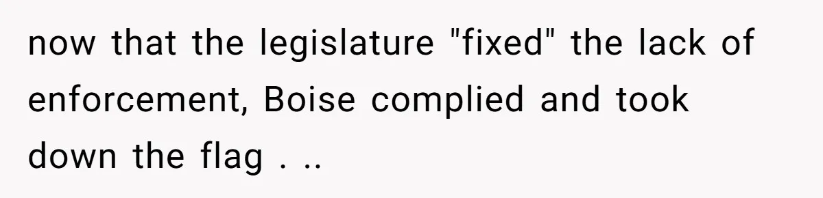 now that the legislature "fixed" the lack of enforcement, Boise complied and took down the flag . ..