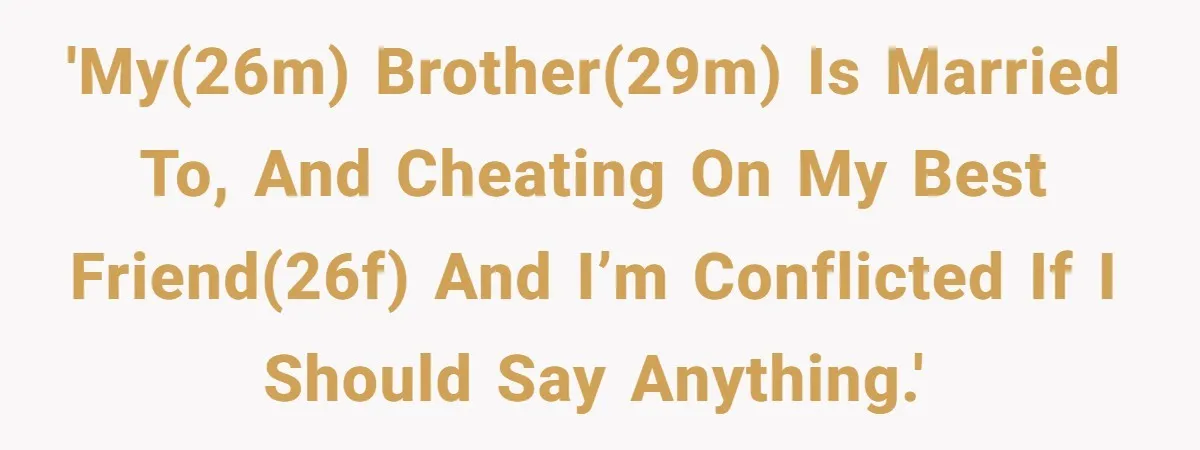 'My(26M) brother(29M) is married to, and cheating on my best friend(26F) and I’m conflicted if I should say anything.'