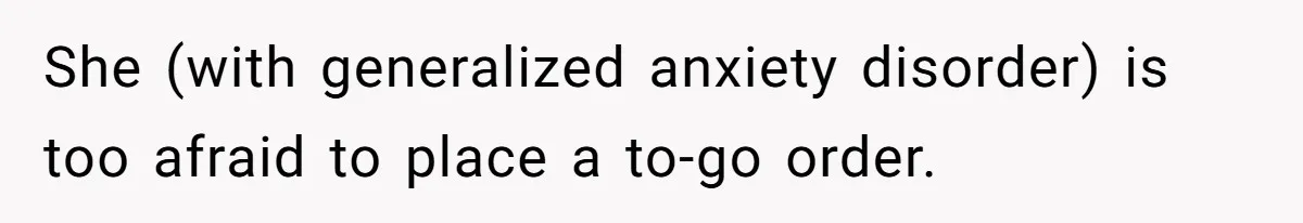 She (with generalized anxiety disorder) is too afraid to place a to-go order.