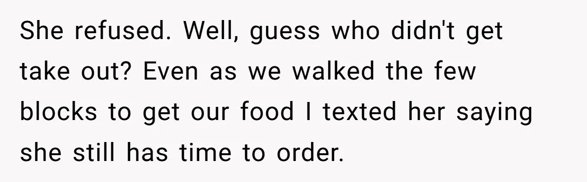 She refused. Well, guess who didn't get take out? Even as we walked the few blocks to get our food I texted her saying she still has time to order.
