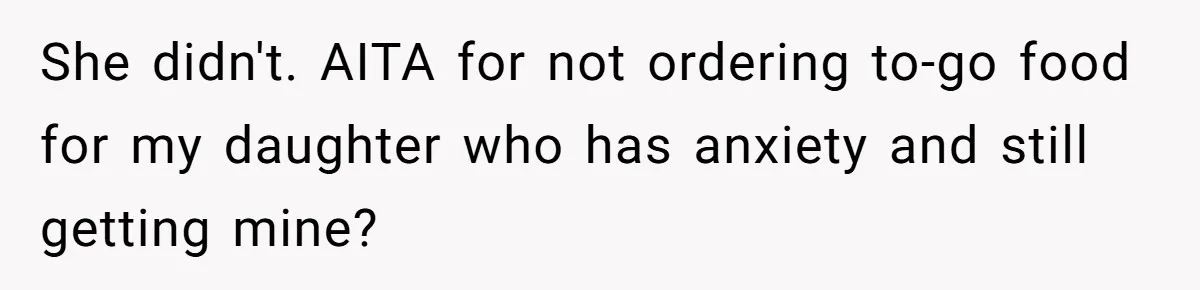 She didn't. AITA for not ordering to-go food for my daughter who has anxiety and still getting mine?