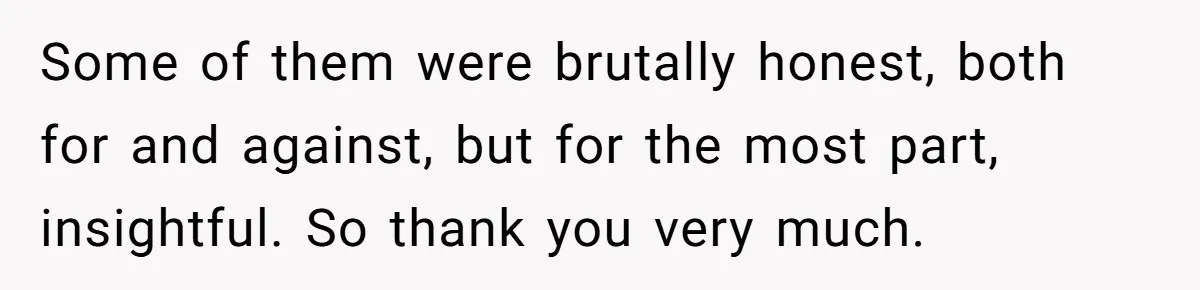 Some of them were brutally honest, both for and against, but for the most part, insightful. So thank you very much.
