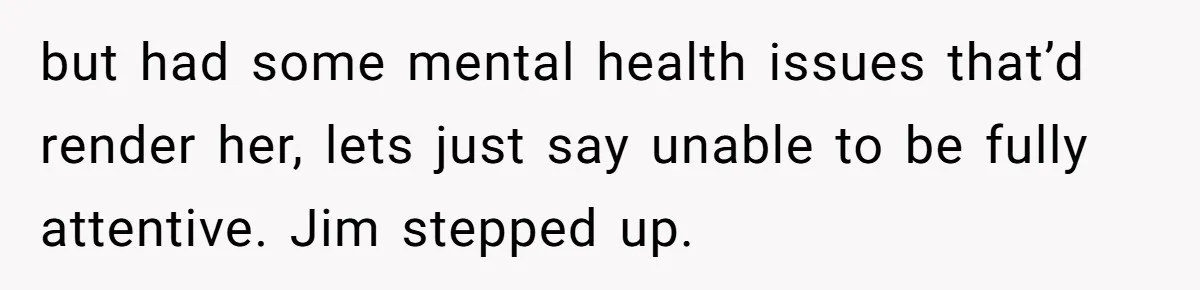 but had some mental health issues that’d render her, lets just say unable to be fully attentive. Jim stepped up.