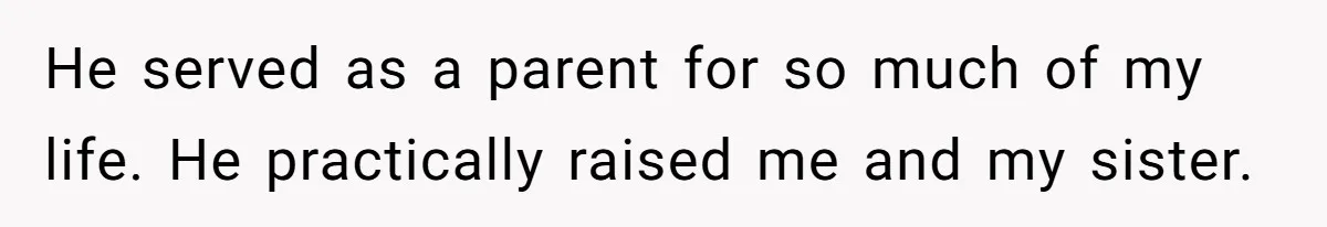 He served as a parent for so much of my life. He practically raised me and my sister.