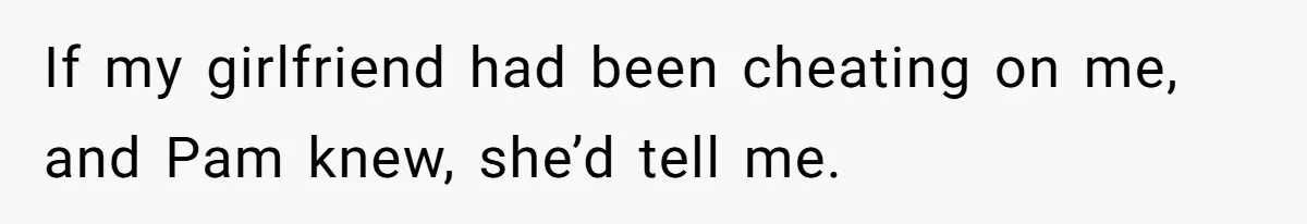If my girlfriend had been cheating on me, and Pam knew, she’d tell me.