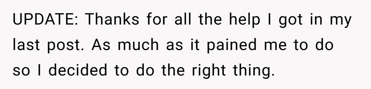 UPDATE: Thanks for all the help I got in my last post. As much as it pained me to do so I decided to do the right thing.